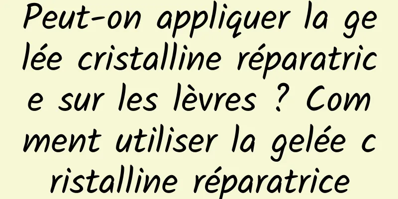 Peut-on appliquer la gelée cristalline réparatrice sur les lèvres ? Comment utiliser la gelée cristalline réparatrice
