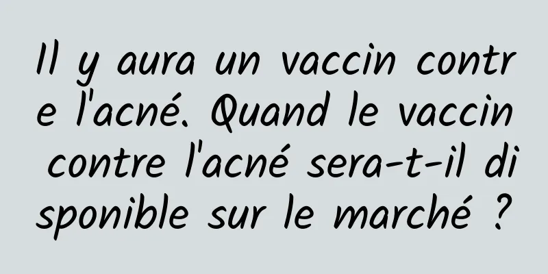 Il y aura un vaccin contre l'acné. Quand le vaccin contre l'acné sera-t-il disponible sur le marché ?