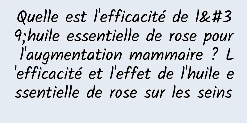 Quelle est l'efficacité de l'huile essentielle de rose pour l'augmentation mammaire ? L'efficacité et l'effet de l'huile essentielle de rose sur les seins