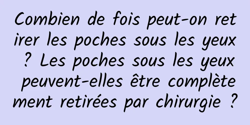 Combien de fois peut-on retirer les poches sous les yeux ? Les poches sous les yeux peuvent-elles être complètement retirées par chirurgie ?