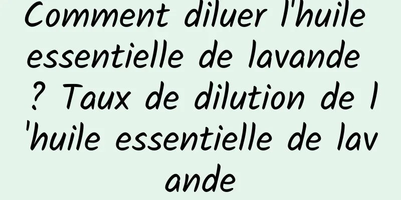 Comment diluer l'huile essentielle de lavande ? Taux de dilution de l'huile essentielle de lavande