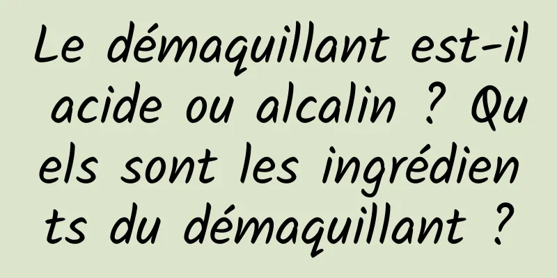 Le démaquillant est-il acide ou alcalin ? Quels sont les ingrédients du démaquillant ?