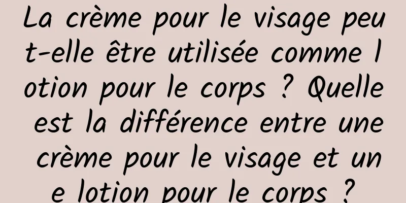 La crème pour le visage peut-elle être utilisée comme lotion pour le corps ? Quelle est la différence entre une crème pour le visage et une lotion pour le corps ?