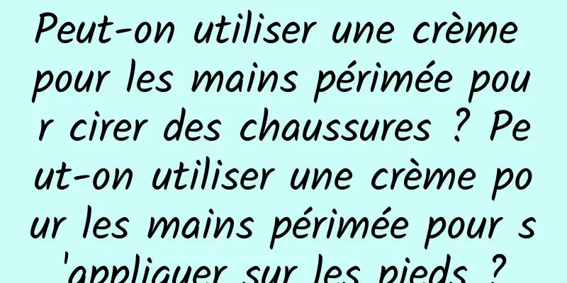 Peut-on utiliser une crème pour les mains périmée pour cirer des chaussures ? Peut-on utiliser une crème pour les mains périmée pour s'appliquer sur les pieds ?