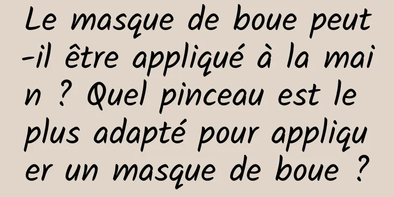 Le masque de boue peut-il être appliqué à la main ? Quel pinceau est le plus adapté pour appliquer un masque de boue ?