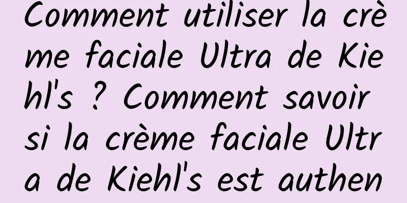 Comment utiliser la crème faciale Ultra de Kiehl's ? Comment savoir si la crème faciale Ultra de Kiehl's est authentique ou contrefaite