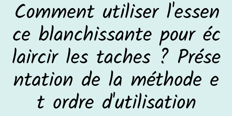 Comment utiliser l'essence blanchissante pour éclaircir les taches ? Présentation de la méthode et ordre d'utilisation