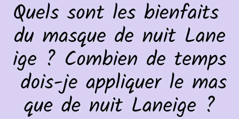 Quels sont les bienfaits du masque de nuit Laneige ? Combien de temps dois-je appliquer le masque de nuit Laneige ?