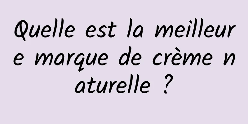 Quelle est la meilleure marque de crème naturelle ?