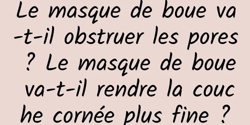 Le masque de boue va-t-il obstruer les pores ? Le masque de boue va-t-il rendre la couche cornée plus fine ?
