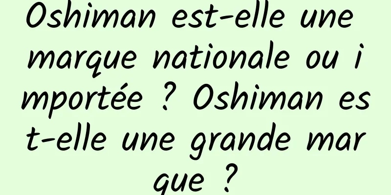 Oshiman est-elle une marque nationale ou importée ? Oshiman est-elle une grande marque ?