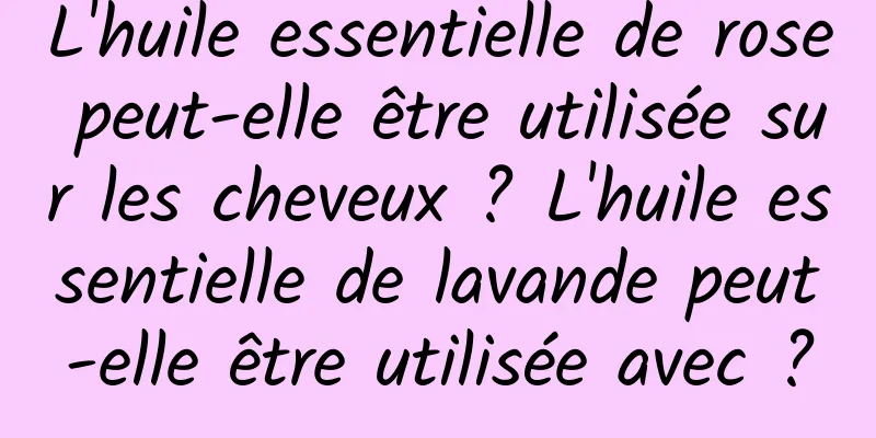 L'huile essentielle de rose peut-elle être utilisée sur les cheveux ? L'huile essentielle de lavande peut-elle être utilisée avec ?