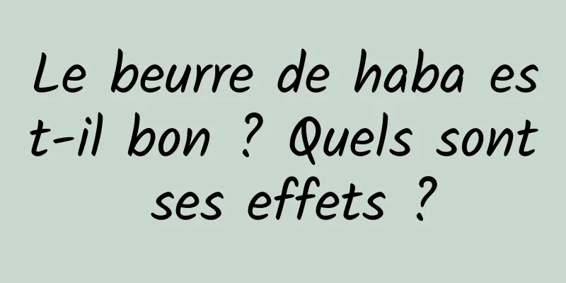 Le beurre de haba est-il bon ? Quels sont ses effets ?