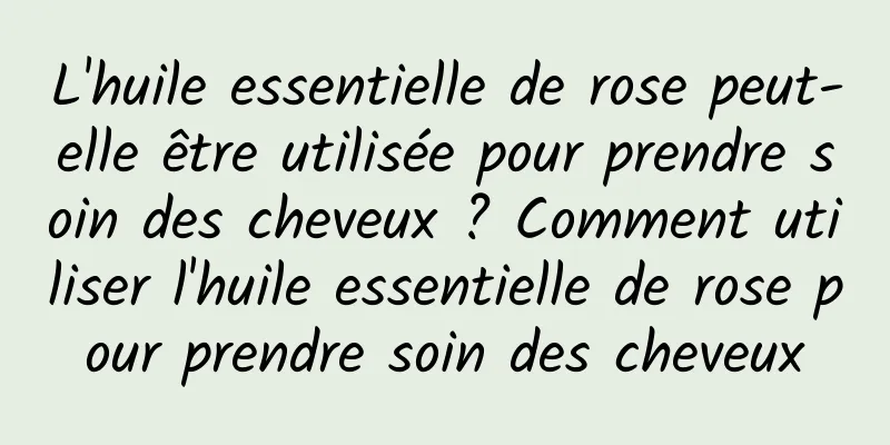L'huile essentielle de rose peut-elle être utilisée pour prendre soin des cheveux ? Comment utiliser l'huile essentielle de rose pour prendre soin des cheveux