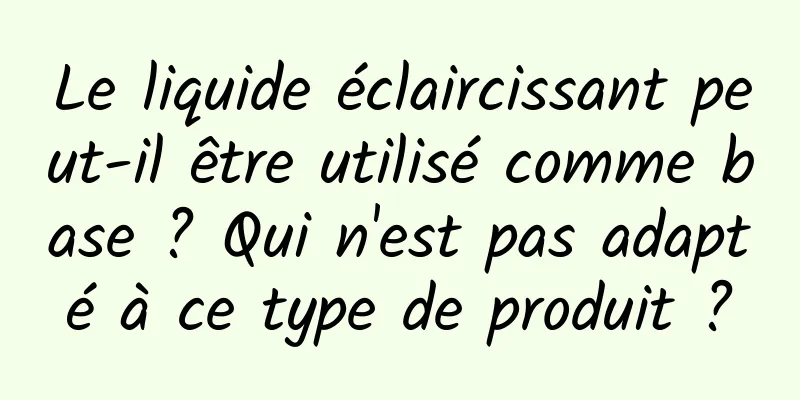 Le liquide éclaircissant peut-il être utilisé comme base ? Qui n'est pas adapté à ce type de produit ?