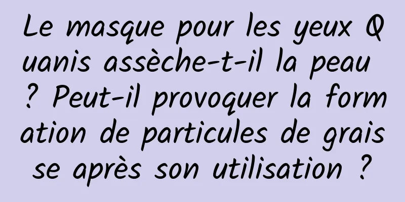 Le masque pour les yeux Quanis assèche-t-il la peau ? Peut-il provoquer la formation de particules de graisse après son utilisation ?