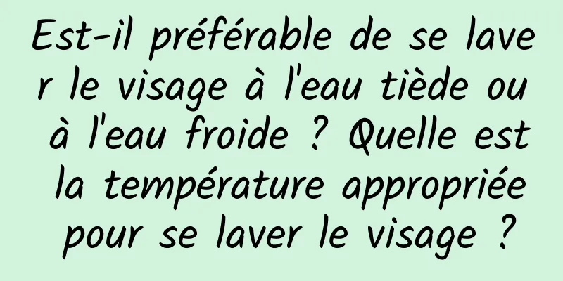 Est-il préférable de se laver le visage à l'eau tiède ou à l'eau froide ? Quelle est la température appropriée pour se laver le visage ?