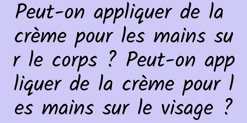 Peut-on appliquer de la crème pour les mains sur le corps ? Peut-on appliquer de la crème pour les mains sur le visage ?