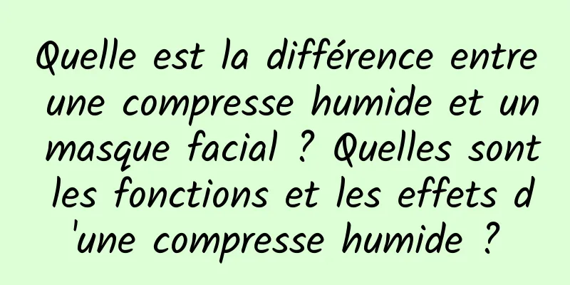 Quelle est la différence entre une compresse humide et un masque facial ? Quelles sont les fonctions et les effets d'une compresse humide ?