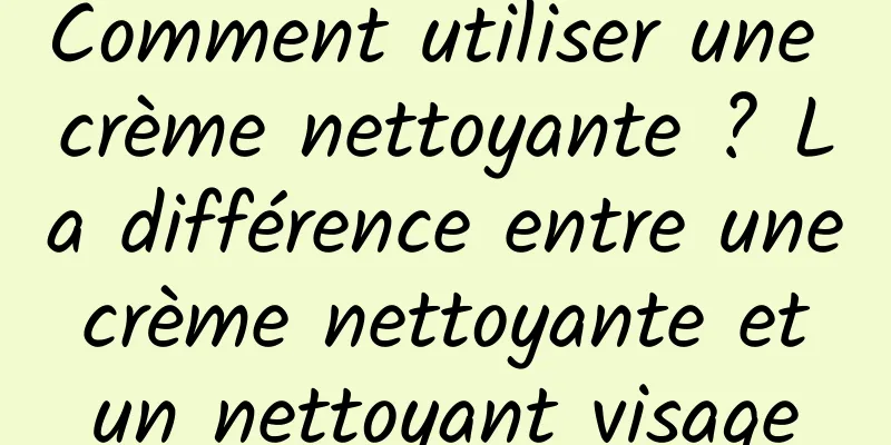 Comment utiliser une crème nettoyante ? La différence entre une crème nettoyante et un nettoyant visage