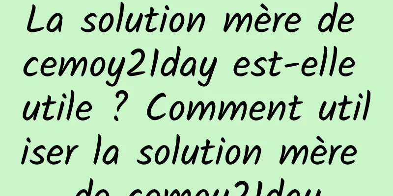 La solution mère de cemoy21day est-elle utile ? Comment utiliser la solution mère de cemoy21day