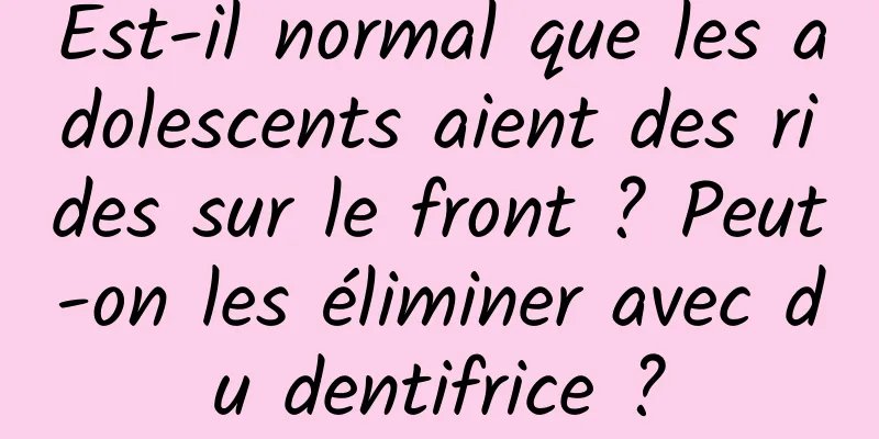 Est-il normal que les adolescents aient des rides sur le front ? Peut-on les éliminer avec du dentifrice ?