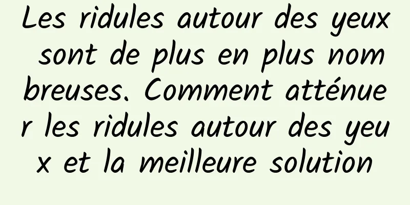 Les ridules autour des yeux sont de plus en plus nombreuses. Comment atténuer les ridules autour des yeux et la meilleure solution