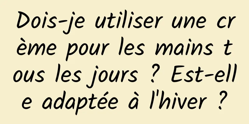 Dois-je utiliser une crème pour les mains tous les jours ? Est-elle adaptée à l'hiver ?