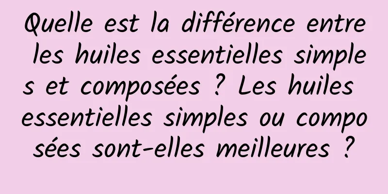 Quelle est la différence entre les huiles essentielles simples et composées ? Les huiles essentielles simples ou composées sont-elles meilleures ?