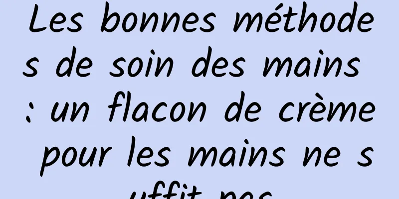 Les bonnes méthodes de soin des mains : un flacon de crème pour les mains ne suffit pas
