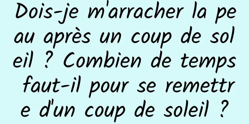 Dois-je m'arracher la peau après un coup de soleil ? Combien de temps faut-il pour se remettre d'un coup de soleil ?