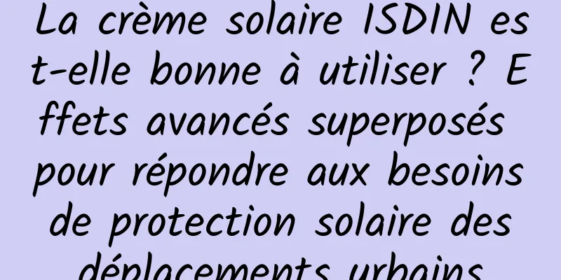 La crème solaire ISDIN est-elle bonne à utiliser ? Effets avancés superposés pour répondre aux besoins de protection solaire des déplacements urbains