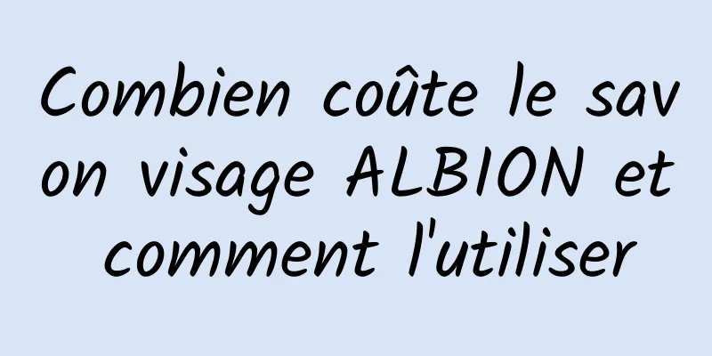 Combien coûte le savon visage ALBION et comment l'utiliser