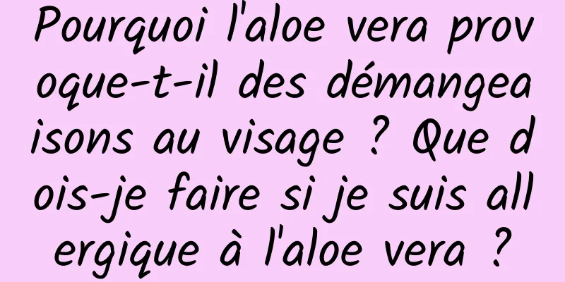 Pourquoi l'aloe vera provoque-t-il des démangeaisons au visage ? Que dois-je faire si je suis allergique à l'aloe vera ?