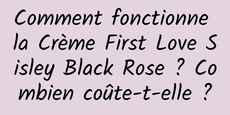 Comment fonctionne la Crème First Love Sisley Black Rose ? Combien coûte-t-elle ?