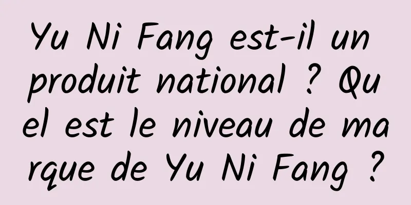 Yu Ni Fang est-il un produit national ? Quel est le niveau de marque de Yu Ni Fang ?