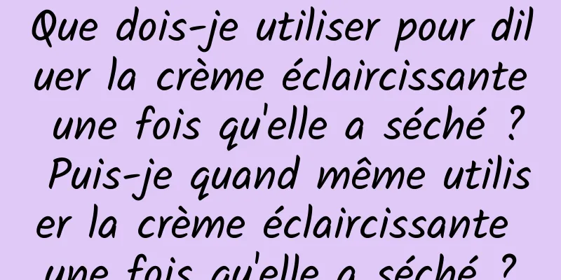 Que dois-je utiliser pour diluer la crème éclaircissante une fois qu'elle a séché ? Puis-je quand même utiliser la crème éclaircissante une fois qu'elle a séché ?
