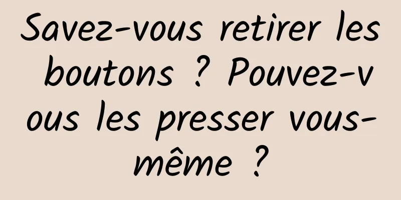 Savez-vous retirer les boutons ? Pouvez-vous les presser vous-même ?
