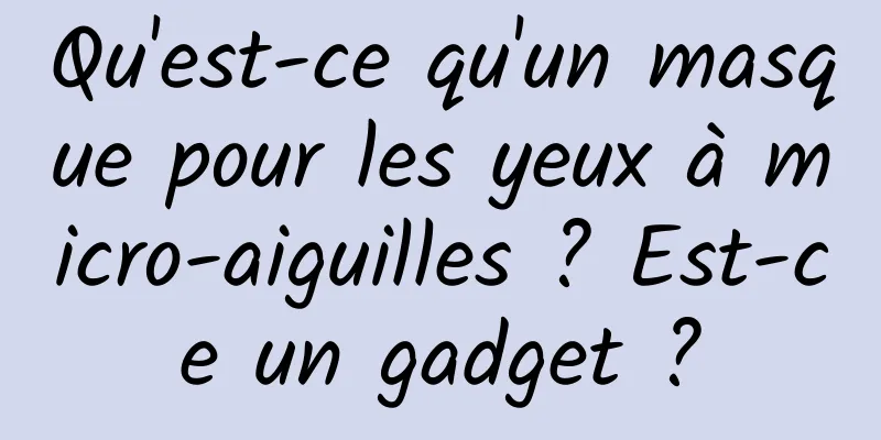 Qu'est-ce qu'un masque pour les yeux à micro-aiguilles ? Est-ce un gadget ?