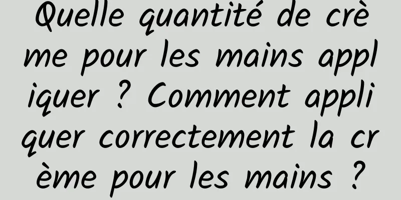 Quelle quantité de crème pour les mains appliquer ? Comment appliquer correctement la crème pour les mains ?
