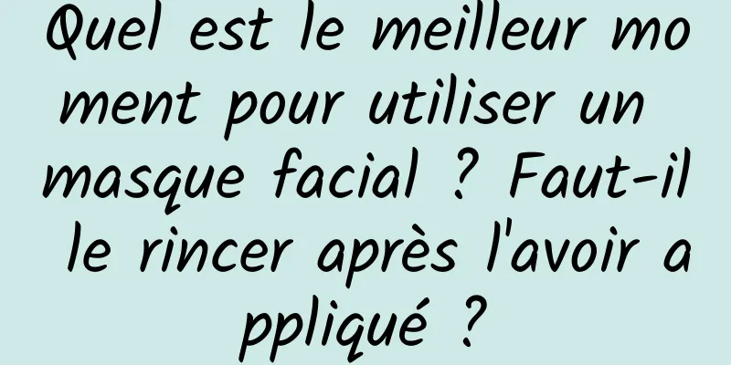 Quel est le meilleur moment pour utiliser un masque facial ? Faut-il le rincer après l'avoir appliqué ?