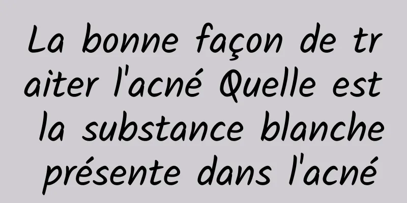 La bonne façon de traiter l'acné Quelle est la substance blanche présente dans l'acné