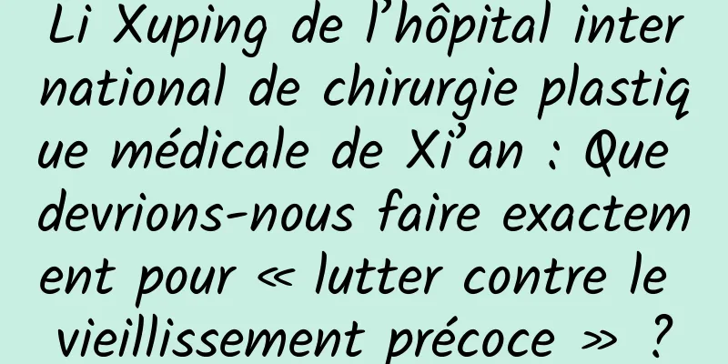 Li Xuping de l’hôpital international de chirurgie plastique médicale de Xi’an : Que devrions-nous faire exactement pour « lutter contre le vieillissement précoce » ?