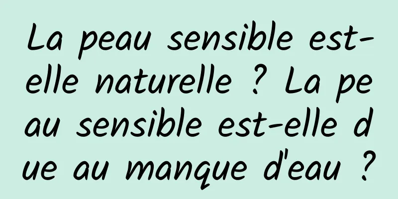 La peau sensible est-elle naturelle ? La peau sensible est-elle due au manque d'eau ?