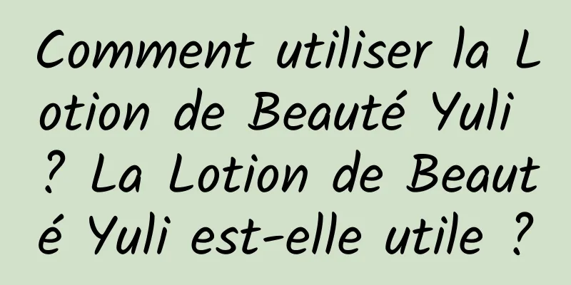 Comment utiliser la Lotion de Beauté Yuli ? La Lotion de Beauté Yuli est-elle utile ?
