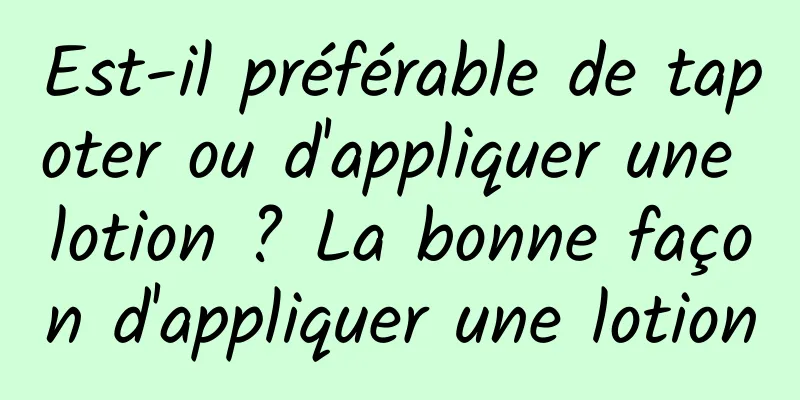 Est-il préférable de tapoter ou d'appliquer une lotion ? La bonne façon d'appliquer une lotion