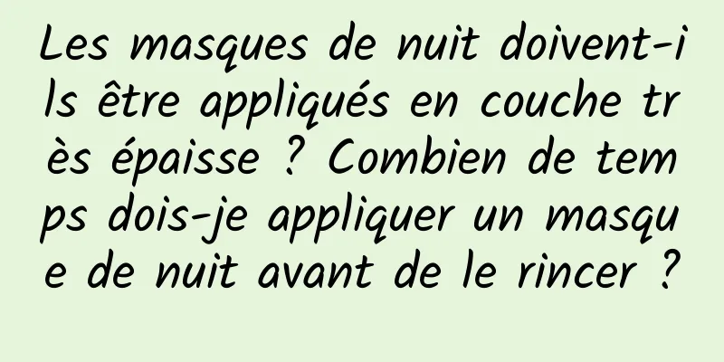 Les masques de nuit doivent-ils être appliqués en couche très épaisse ? Combien de temps dois-je appliquer un masque de nuit avant de le rincer ?