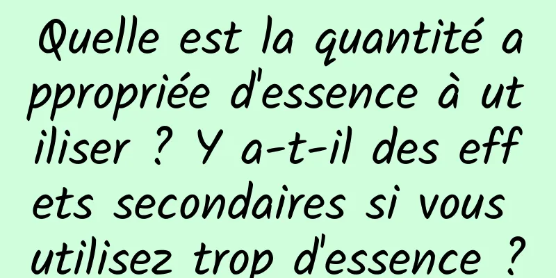 Quelle est la quantité appropriée d'essence à utiliser ? Y a-t-il des effets secondaires si vous utilisez trop d'essence ?