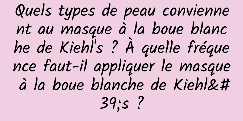 Quels types de peau conviennent au masque à la boue blanche de Kiehl's ? À quelle fréquence faut-il appliquer le masque à la boue blanche de Kiehl's ?