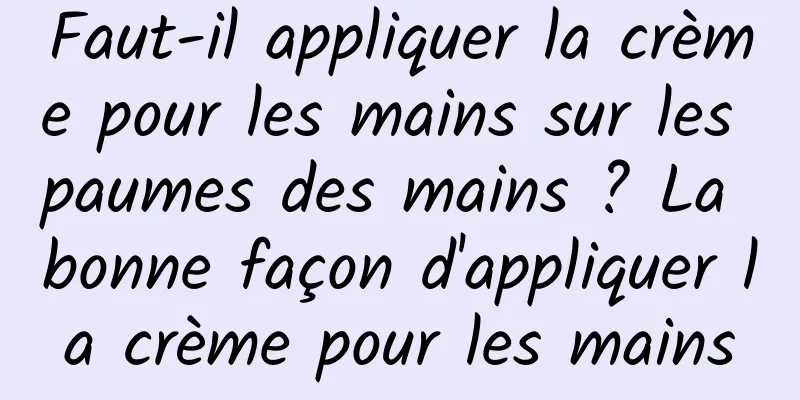 Faut-il appliquer la crème pour les mains sur les paumes des mains ? La bonne façon d'appliquer la crème pour les mains